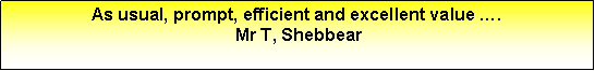 Text Box: As usual, prompt, efficient and excellent value �. Mr T, Shebbear
