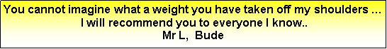 Text Box: You cannot imagine what a weight you have taken off my shoulders � I will recommend you to everyone I know..Mr L,  Bude